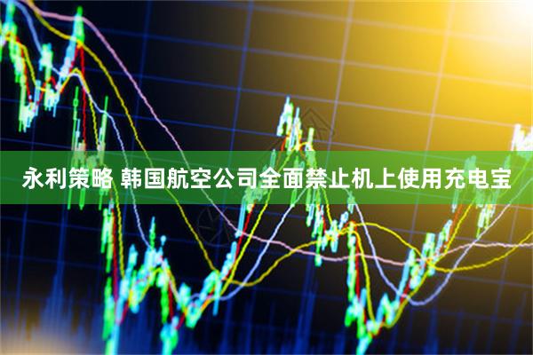 永利策略 韩国航空公司全面禁止机上使用充电宝