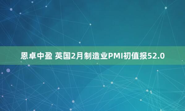 恩卓中盈 英国2月制造业PMI初值报52.0