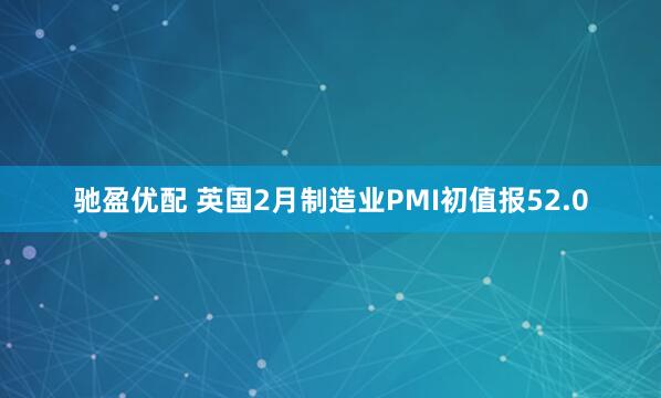 驰盈优配 英国2月制造业PMI初值报52.0