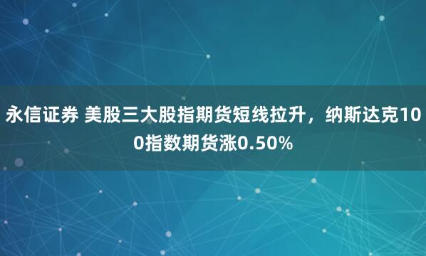 永信证券 美股三大股指期货短线拉升，纳斯达克100指数期货涨0.50%