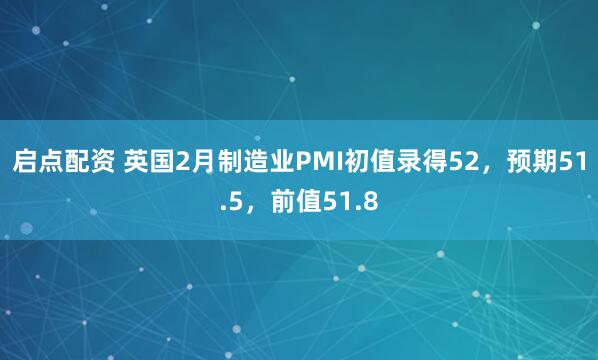 启点配资 英国2月制造业PMI初值录得52，预期51.5，前值51.8
