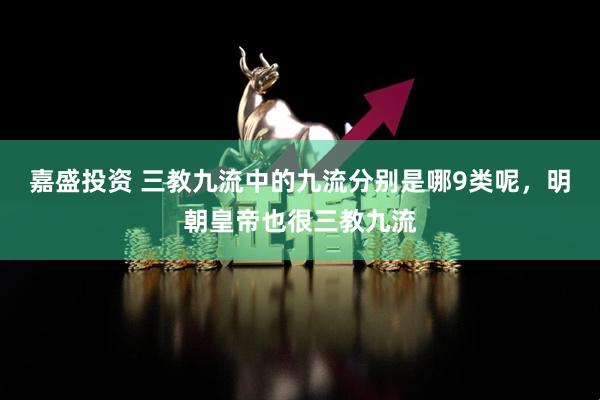 嘉盛投资 三教九流中的九流分别是哪9类呢，明朝皇帝也很三教九流