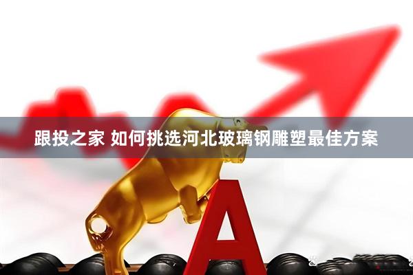 跟投之家 如何挑选河北玻璃钢雕塑最佳方案