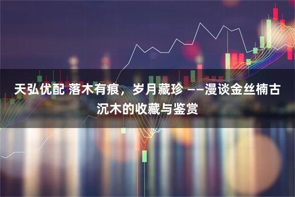 天弘优配 落木有痕，岁月藏珍 ——漫谈金丝楠古沉木的收藏与鉴赏