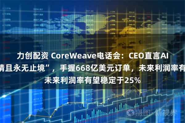 力创配资 CoreWeave电话会：CEO直言AI算力需求“无情且永无止境”，手握668亿美元订单，未来利润率有望稳定于25%