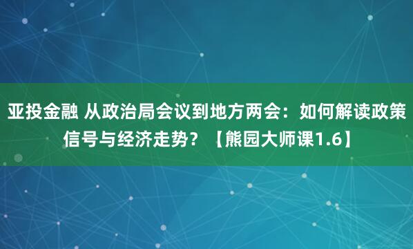 亚投金融 从政治局会议到地方两会：如何解读政策信号与经济走势？【熊园大师课1.6】