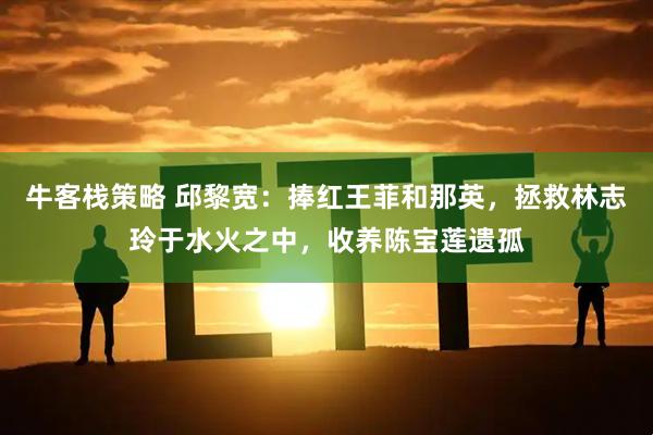 牛客栈策略 邱黎宽：捧红王菲和那英，拯救林志玲于水火之中，收养陈宝莲遗孤
