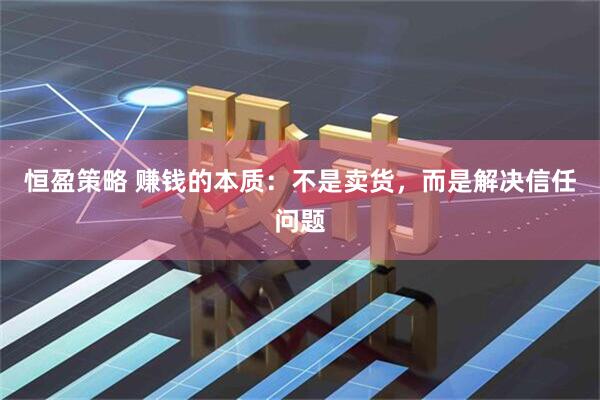 恒盈策略 赚钱的本质：不是卖货，而是解决信任问题