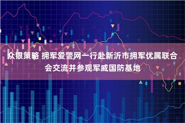 众银策略 拥军爱警网一行赴新沂市拥军优属联合会交流并参观军威国防基地