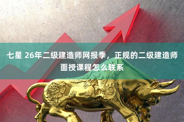 七星 26年二级建造师网报季，正规的二级建造师面授课程怎么联系