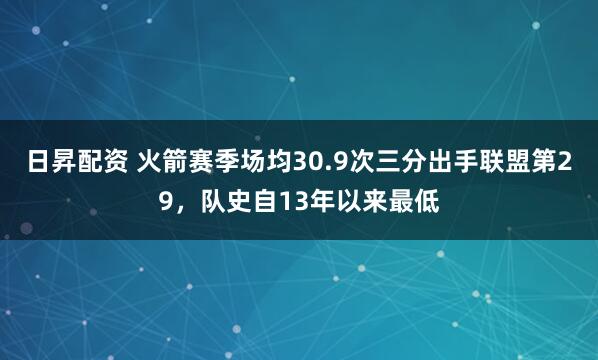 日昇配资 火箭赛季场均30.9次三分出手联盟第29，队史自13年以来最低