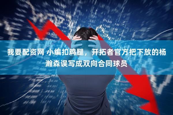 我要配资网 小编扣鸡腿，开拓者官方把下放的杨瀚森误写成双向合同球员