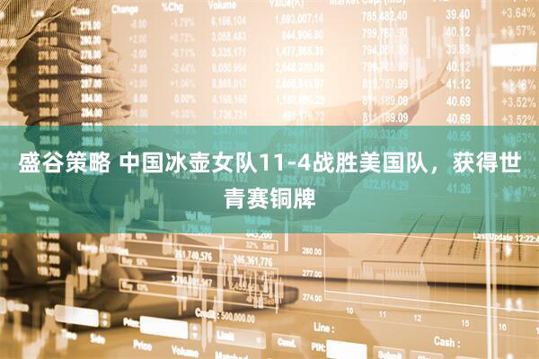 盛谷策略 中国冰壶女队11-4战胜美国队，获得世青赛铜牌