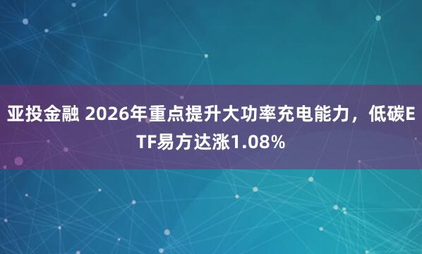 亚投金融 2026年重点提升大功率充电能力，低碳ETF易方达涨1.08%