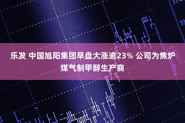 乐发 中国旭阳集团早盘大涨逾23% 公司为焦炉煤气制甲醇生产商