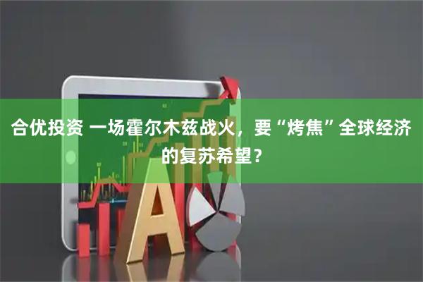 合优投资 一场霍尔木兹战火，要“烤焦”全球经济的复苏希望？