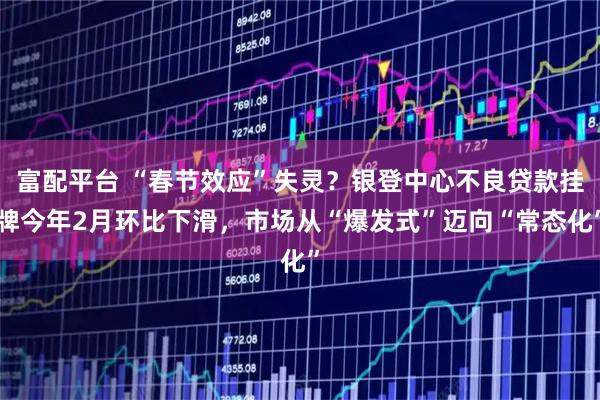 富配平台 “春节效应”失灵？银登中心不良贷款挂牌今年2月环比下滑，市场从“爆发式”迈向“常态化”