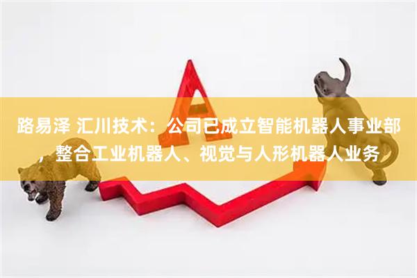 路易泽 汇川技术：公司已成立智能机器人事业部，整合工业机器人、视觉与人形机器人业务