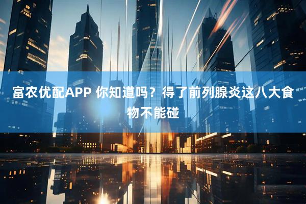 富农优配APP 你知道吗?得了前列腺炎这八大食物不能碰