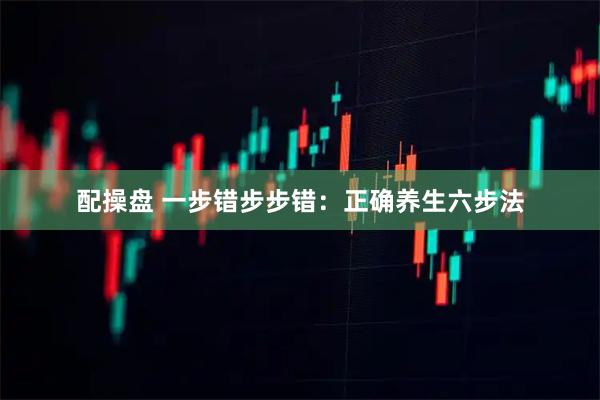 配操盘 一步错步步错：正确养生六步法