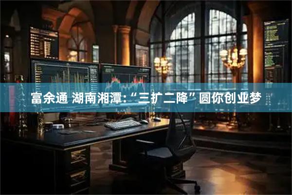 富余通 湖南湘潭:“三扩二降”圆你创业梦
