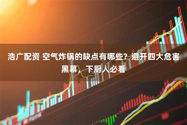 浩广配资 空气炸锅的缺点有哪些？避开四大危害黑幕，下厨人必看