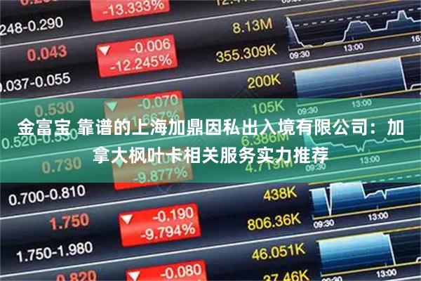 金富宝 靠谱的上海加鼎因私出入境有限公司：加拿大枫叶卡相关服务实力推荐