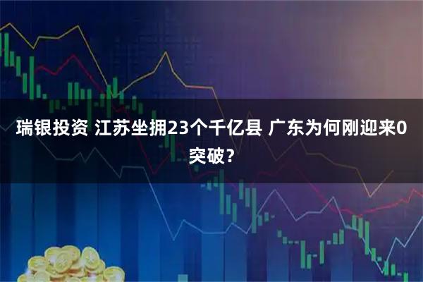 瑞银投资 江苏坐拥23个千亿县 广东为何刚迎来0突破？