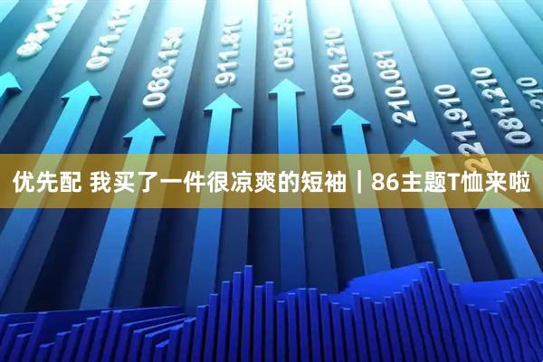 优先配 我买了一件很凉爽的短袖｜86主题T恤来啦