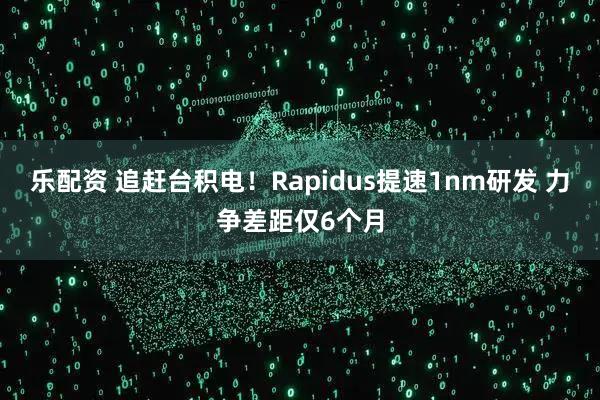 乐配资 追赶台积电！Rapidus提速1nm研发 力争差距仅6个月