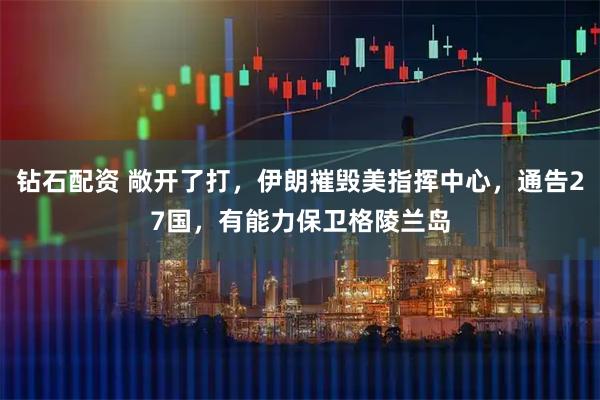 钻石配资 敞开了打，伊朗摧毁美指挥中心，通告27国，有能力保卫格陵兰岛