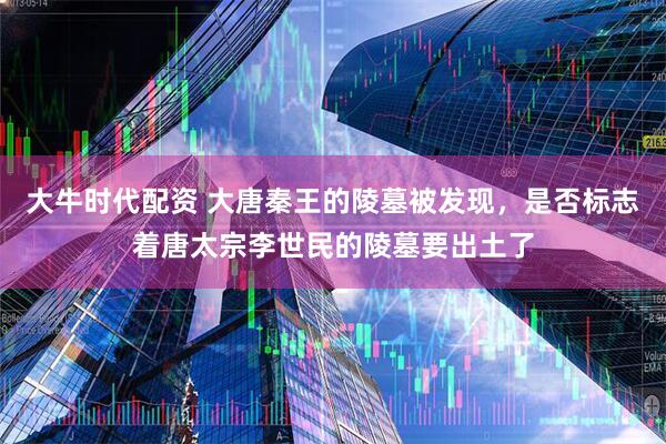 大牛时代配资 大唐秦王的陵墓被发现，是否标志着唐太宗李世民的陵墓要出土了