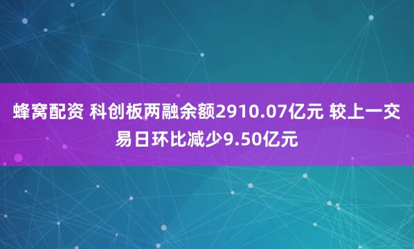 蜂窝配资 科创板两融余额2910.07亿元 较上一交易日环比减少9.50亿元