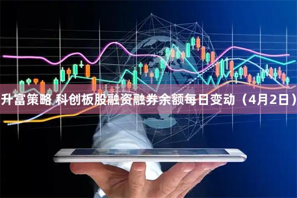 升富策略 科创板股融资融券余额每日变动（4月2日）