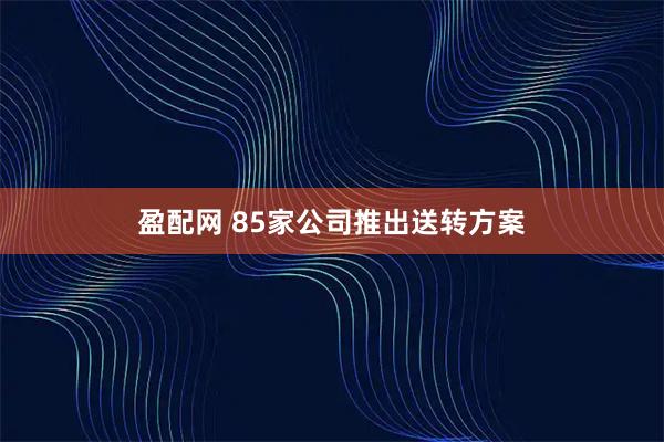 盈配网 85家公司推出送转方案