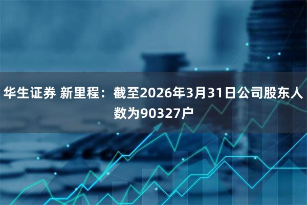 华生证券 新里程：截至2026年3月31日公司股东人数为90327户