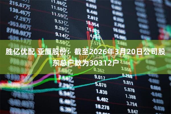 胜亿优配 亚厦股份：截至2026年3月20日公司股东总户数为30312户