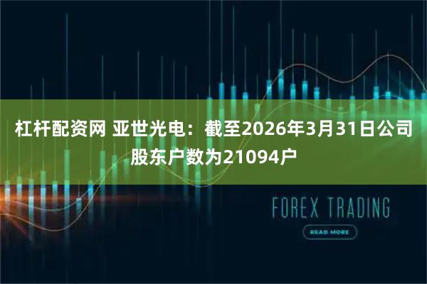 杠杆配资网 亚世光电：截至2026年3月31日公司股东户数为21094户