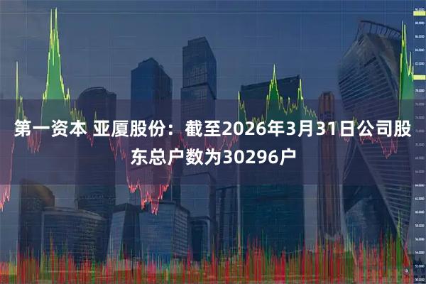 第一资本 亚厦股份：截至2026年3月31日公司股东总户数为30296户
