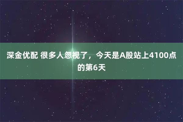 深金优配 很多人忽视了，今天是A股站上4100点的第6天
