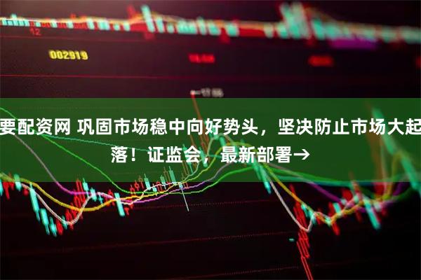 我要配资网 巩固市场稳中向好势头，坚决防止市场大起大落！证监会，最新部署→