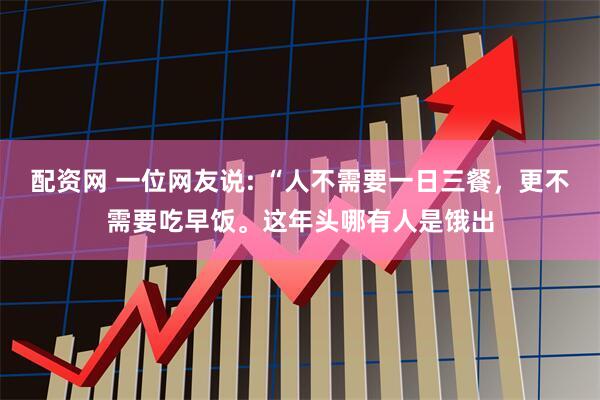 配资网 一位网友说: “人不需要一日三餐，更不需要吃早饭。这年头哪有人是饿出