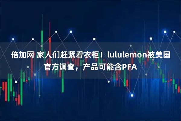 倍加网 家人们赶紧看衣柜！lululemon被美国官方调查，产品可能含PFA