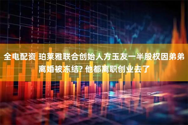 全电配资 珀莱雅联合创始人方玉友一半股权因弟弟离婚被冻结? 他都离职创业去了