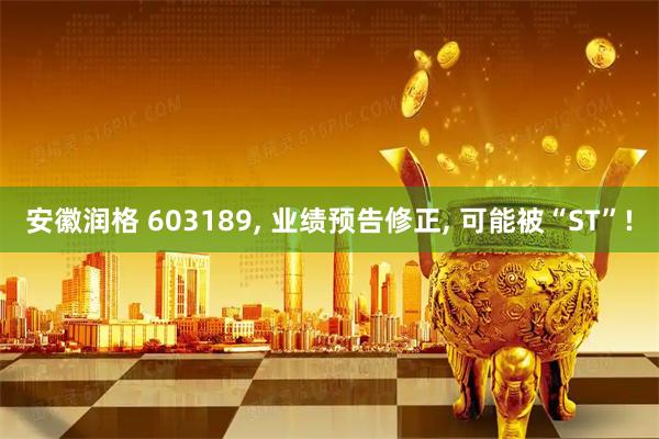 安徽润格 603189, 业绩预告修正, 可能被“ST”!