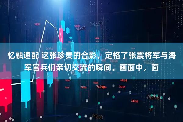 忆融速配 这张珍贵的合影，定格了张震将军与海军官兵们亲切交流的瞬间。画面中，面
