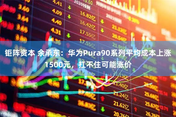 钜阵资本 余承东：华为Pura90系列平均成本上涨1500元，扛不住可能涨价
