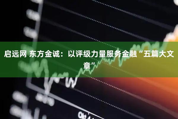 启远网 东方金诚：以评级力量服务金融“五篇大文章”