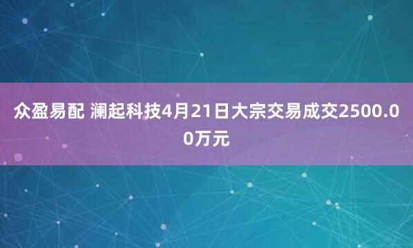众盈易配 澜起科技4月21日大宗交易成交2500.00万元