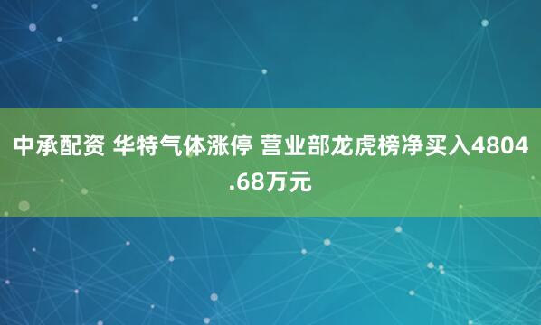中承配资 华特气体涨停 营业部龙虎榜净买入4804.68万元